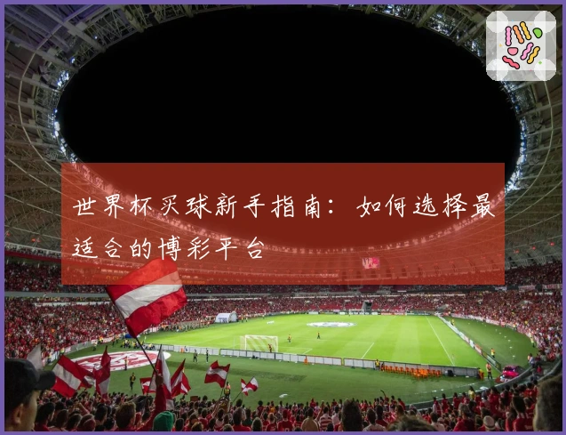 世界杯买球新手指南：如何选择最适合的博彩平台