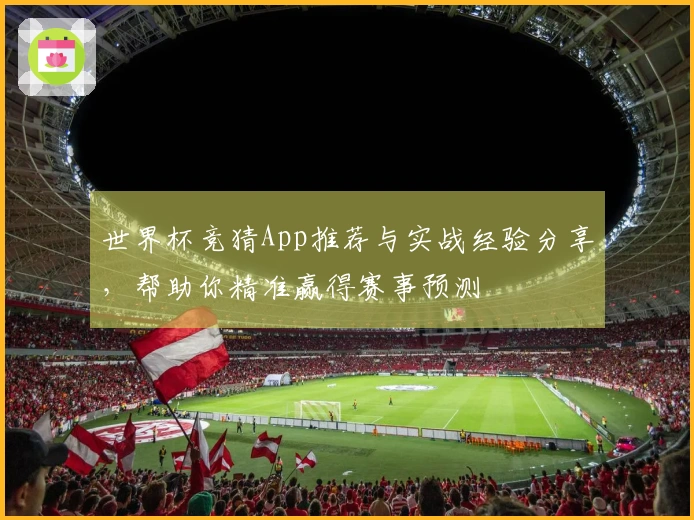 世界杯竞猜App推荐与实战经验分享，帮助你精准赢得赛事预测