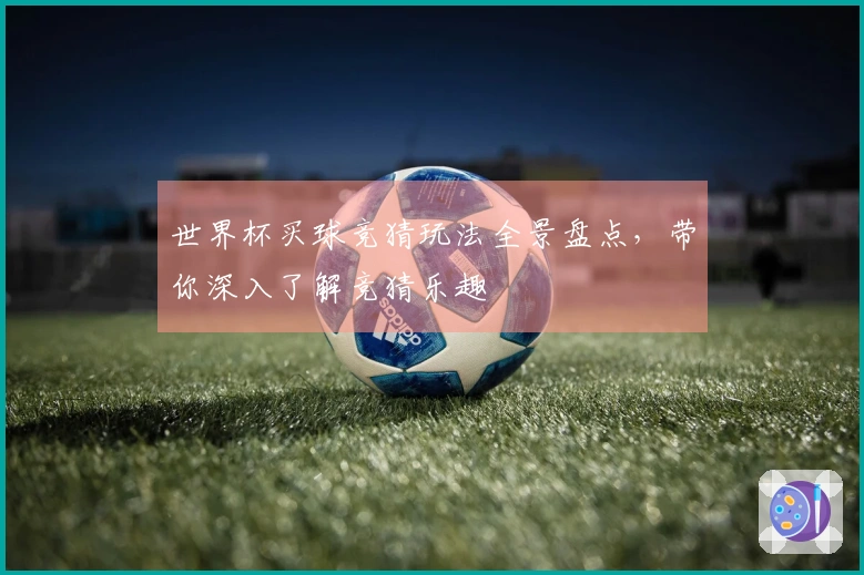 世界杯买球竞猜玩法全景盘点，带你深入了解竞猜乐趣