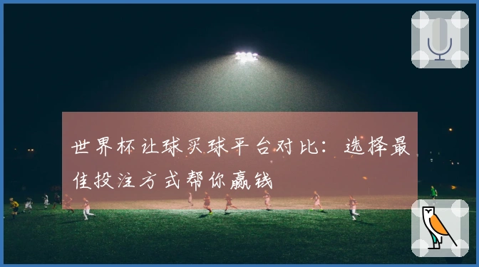 世界杯让球买球平台对比：选择最佳投注方式帮你赢钱