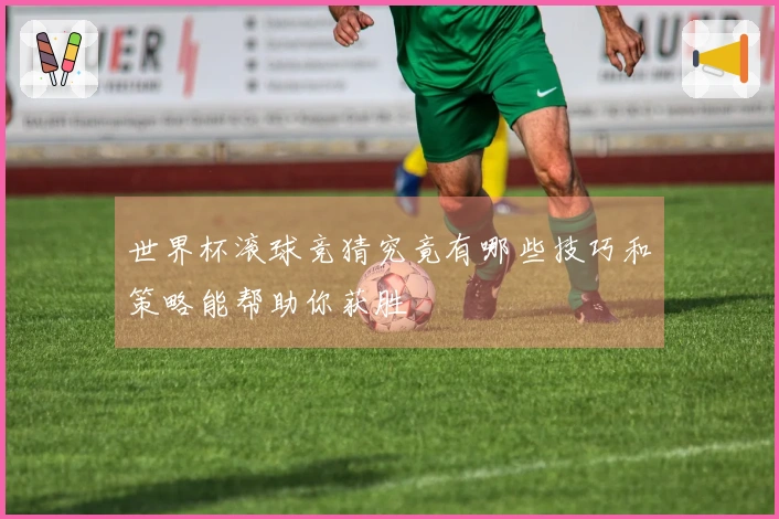 世界杯滚球竞猜究竟有哪些技巧和策略能帮助你获胜