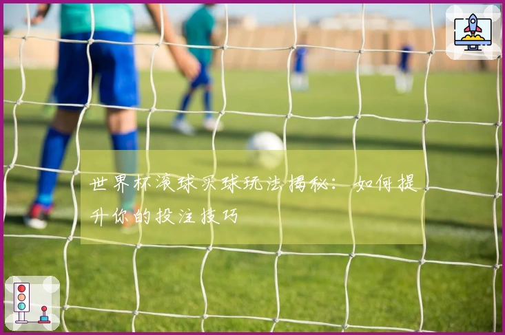世界杯滚球买球玩法揭秘：如何提升你的投注技巧