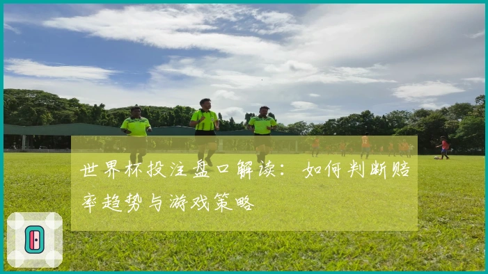 世界杯投注盘口解读：如何判断赔率趋势与游戏策略