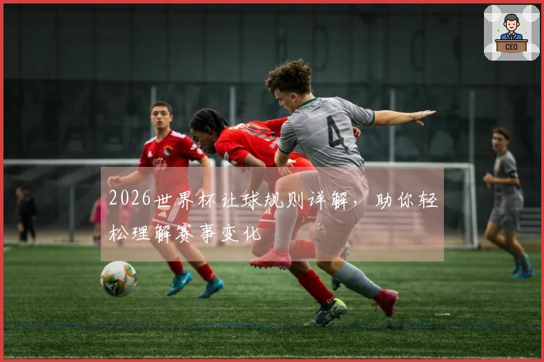 2026世界杯让球规则详解，助你轻松理解赛事变化