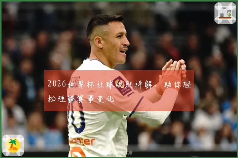 2026世界杯让球规则详解，助你轻松理解赛事变化
