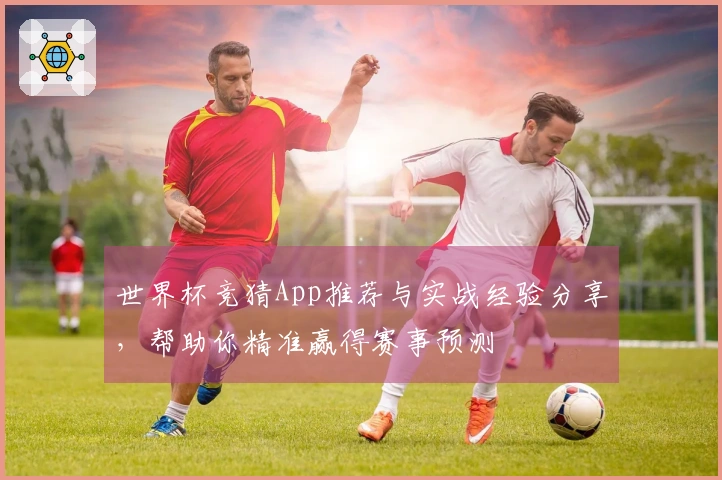 世界杯竞猜App推荐与实战经验分享，帮助你精准赢得赛事预测