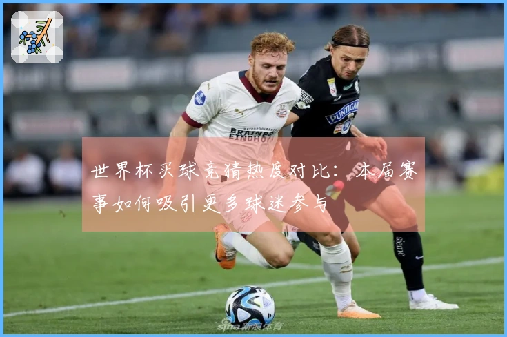 世界杯买球竞猜热度对比：本届赛事如何吸引更多球迷参与