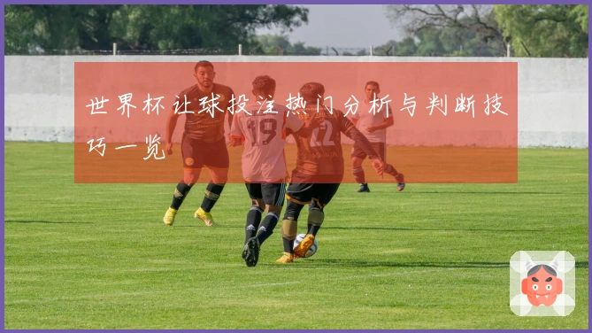 世界杯让球投注热门分析与判断技巧一览