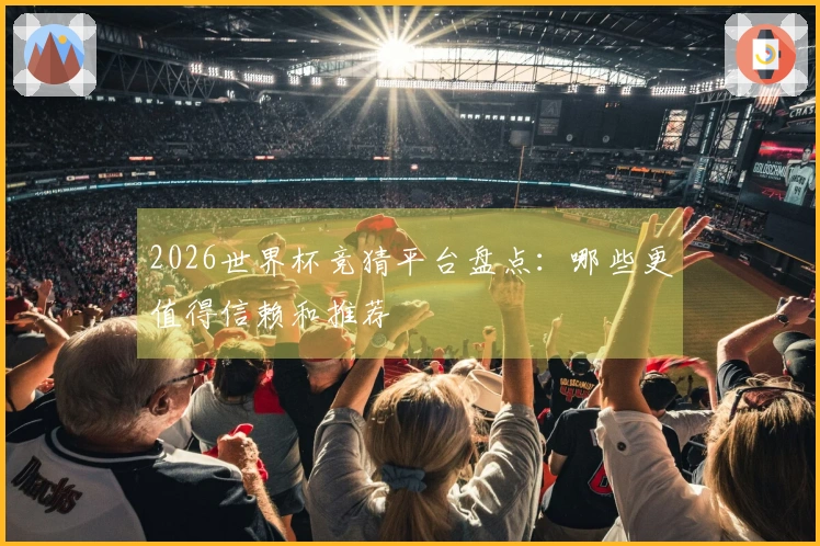 2026世界杯竞猜平台盘点：哪些更值得信赖和推荐