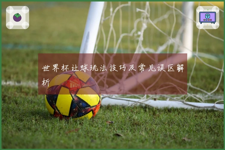 世界杯让球玩法技巧及常见误区解析