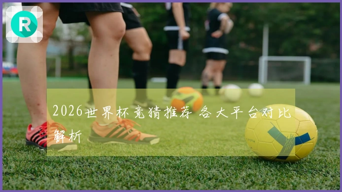 2026世界杯竞猜推荐 各大平台对比解析