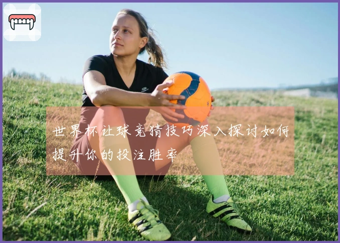 世界杯让球竞猜技巧深入探讨如何提升你的投注胜率