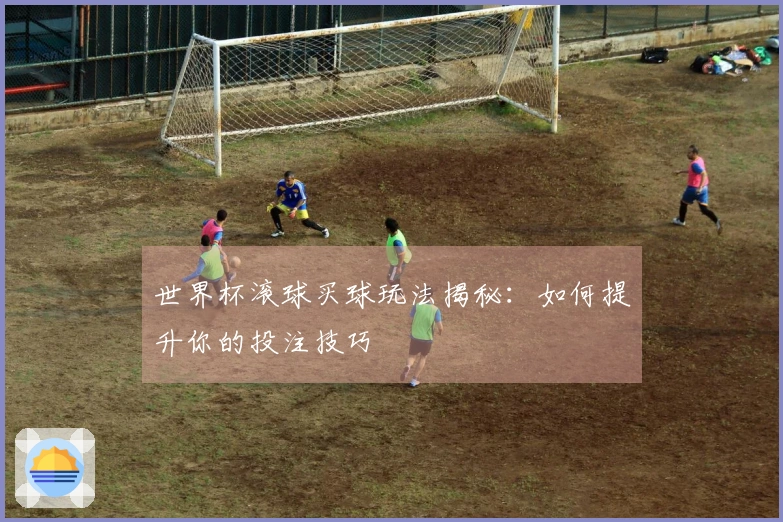 世界杯滚球买球玩法揭秘：如何提升你的投注技巧
