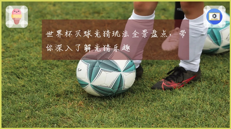 世界杯买球竞猜玩法全景盘点，带你深入了解竞猜乐趣