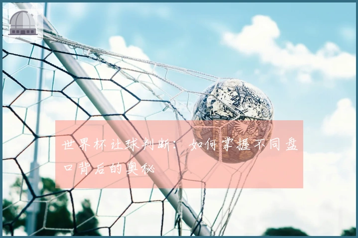 世界杯让球判断：如何掌握不同盘口背后的奥秘